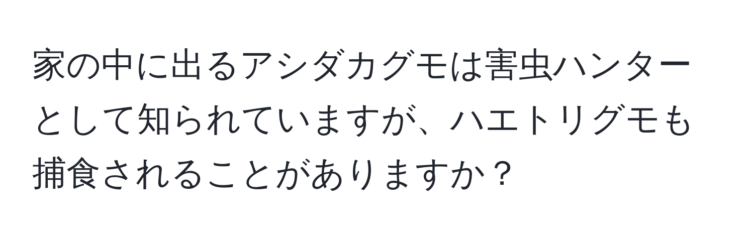 家の中に出るアシダカグモは害虫ハンターとして知られていますが、ハエトリグモも捕食されることがありますか？