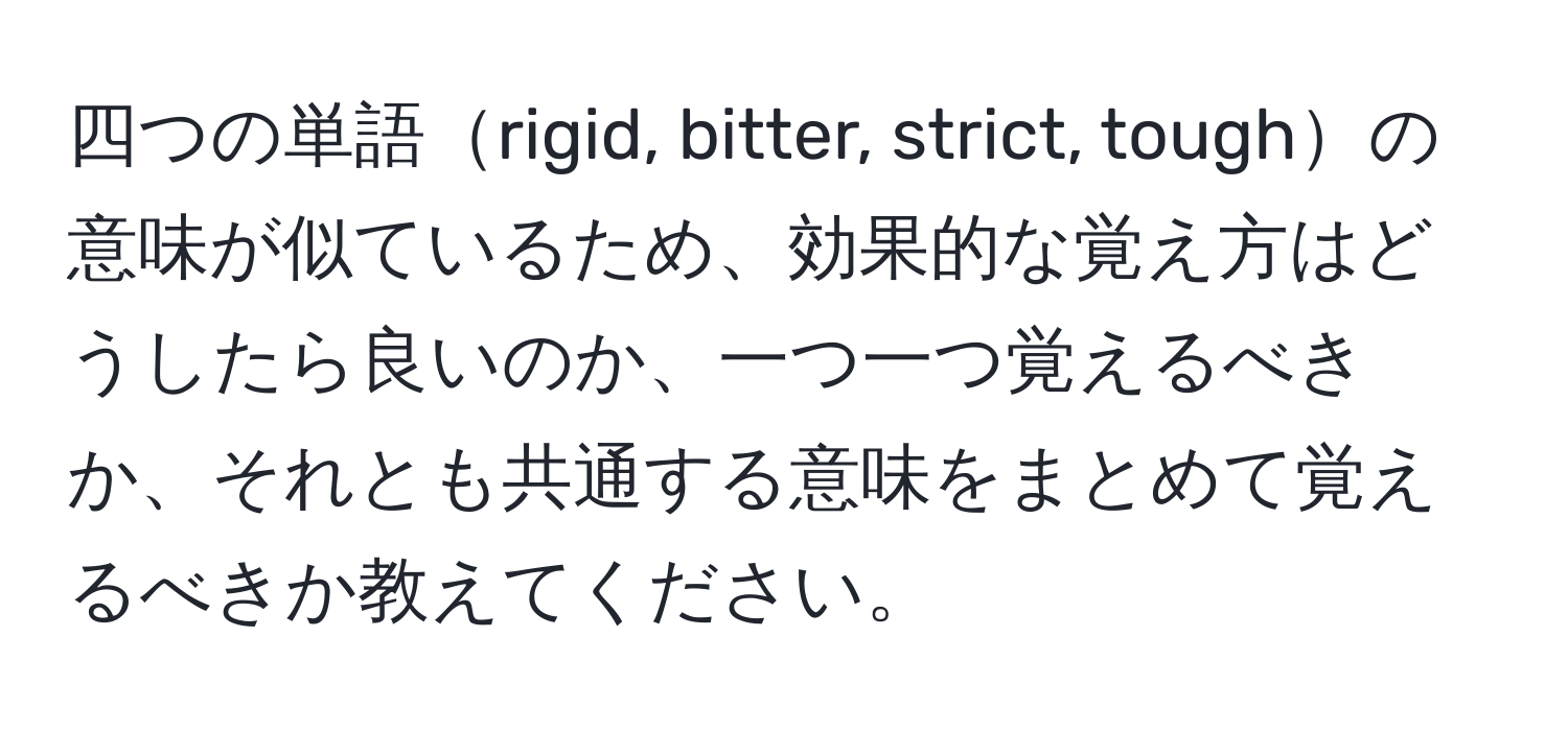 四つの単語rigid, bitter, strict, toughの意味が似ているため、効果的な覚え方はどうしたら良いのか、一つ一つ覚えるべきか、それとも共通する意味をまとめて覚えるべきか教えてください。