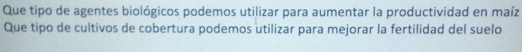 Que tipo de agentes biológicos podemos utilizar para aumentar la productividad en maíz 
Que tipo de cultivos de cobertura podemos utilizar para mejorar la fertilidad del suelo