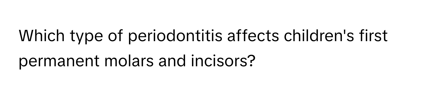 Which type of periodontitis affects children's first permanent molars and incisors?