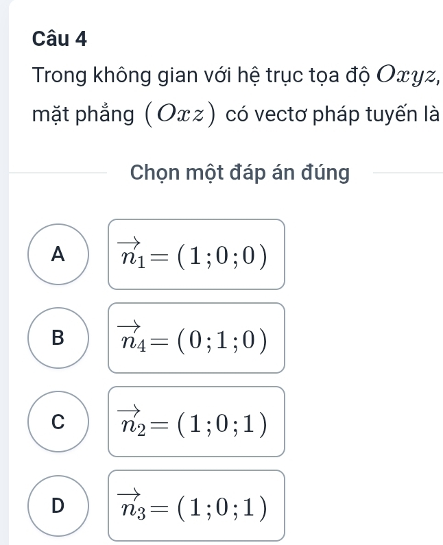 Trong không gian với hệ trục tọa độ Oxγz,
mặt phẳng (Oxz) có vectơ pháp tuyến là
Chọn một đáp án đúng
A vector n_1=(1;0;0)
B vector n_4=(0;1;0)
C vector n_2=(1;0;1)
D vector n_3=(1;0;1)