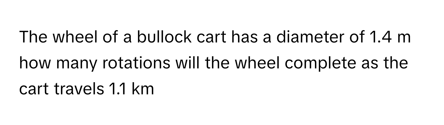 The wheel of a bullock cart has a diameter of 1.4 m how many rotations will the wheel complete as the cart travels 1.1 km