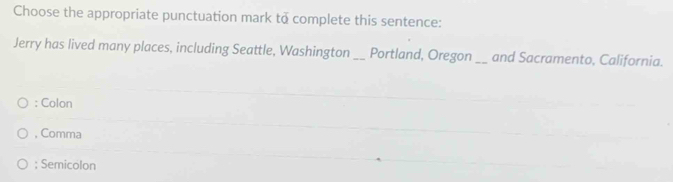 Choose the appropriate punctuation mark to complete this sentence:
Jerry has lived many places, including Seattle, Washington _Portland, Oregon _and Sacramento, California.
; Colon
, Comma; Semicolon