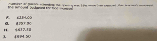 number of guests attending the opening was 56% more than expected, then how much more would
the amount budgeted for food increase?
F. $234.00
G. $357,00
H. $637.50
J. $994.50