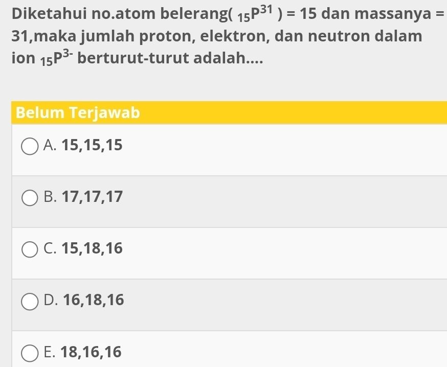 Diketahui no.atom belerang (_15P^(31))=15 dan massany a=
31,maka jumlah proton, elektron, dan neutron dalam
ion_15P^(3-) berturut-turut adalah....
Belum Terjawab
A. 15, 15, 15
B. 17, 17, 17
C. 15, 18, 16
D. 16, 18, 16
E. 18, 16, 16