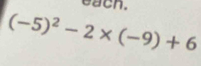 each.
(-5)^2-2* (-9)+6