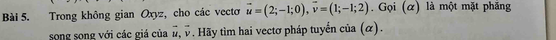 Trong không gian Oxyz, cho các vectơ vector u=(2;-1;0), vector v=(1;-1;2). Gọi (α) là một mặt phắng 
song song với các giá của #, v. Hãy tìm hai vectơ pháp tuyến cia(alpha ).