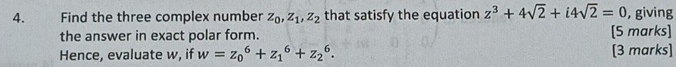 Find the three complex number z_0, z_1, z_2 that satisfy the equation z^3+4sqrt(2)+i4sqrt(2)=0 , giving
the answer in exact polar form. [5 marks]
Hence, evaluate w, if w=z_0^6+z_1^6+z_2^6. [3 marks]