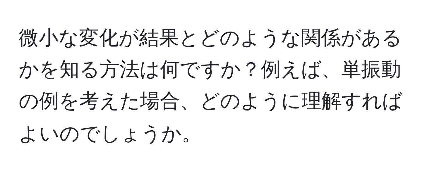 微小な変化が結果とどのような関係があるかを知る方法は何ですか？例えば、単振動の例を考えた場合、どのように理解すればよいのでしょうか。