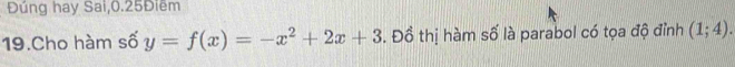 Đủng hay Sai, 0.25Điêm
19.Cho hàm số y=f(x)=-x^2+2x+3. Đồ thị hàm số là parabol có tọa độ đỉnh (1;4).