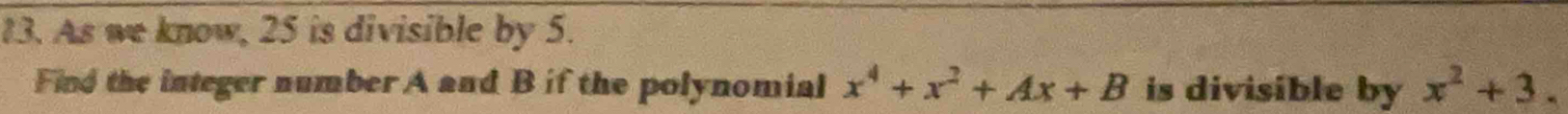 As we know, 25 is divisible by 5. 
Find the integer number A and B if the polynomial x^4+x^2+Ax+B is divisible by x^2+3.