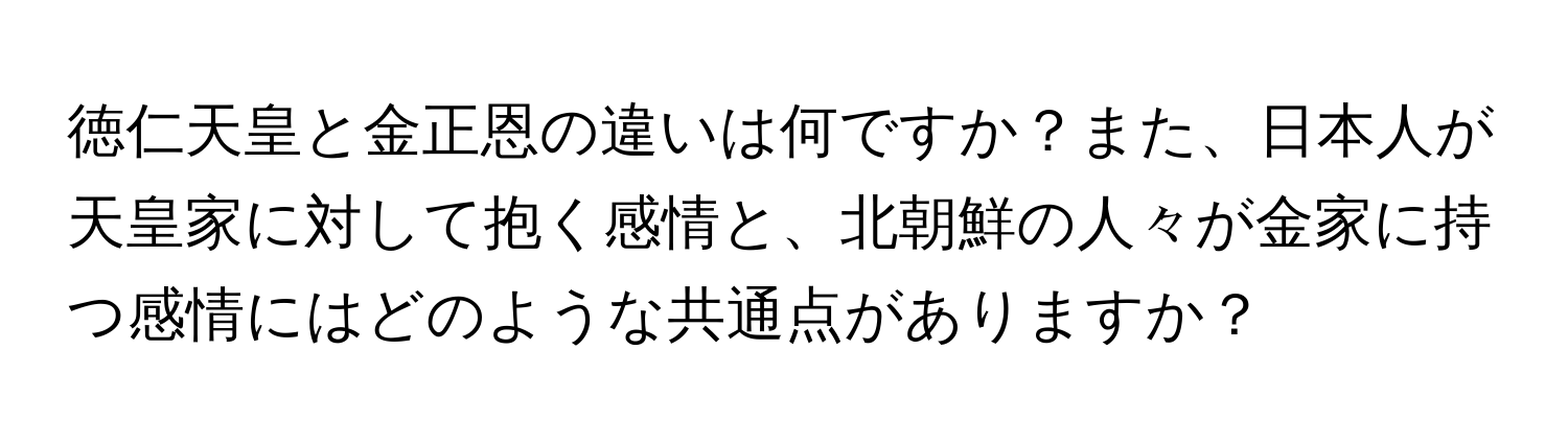 徳仁天皇と金正恩の違いは何ですか？また、日本人が天皇家に対して抱く感情と、北朝鮮の人々が金家に持つ感情にはどのような共通点がありますか？