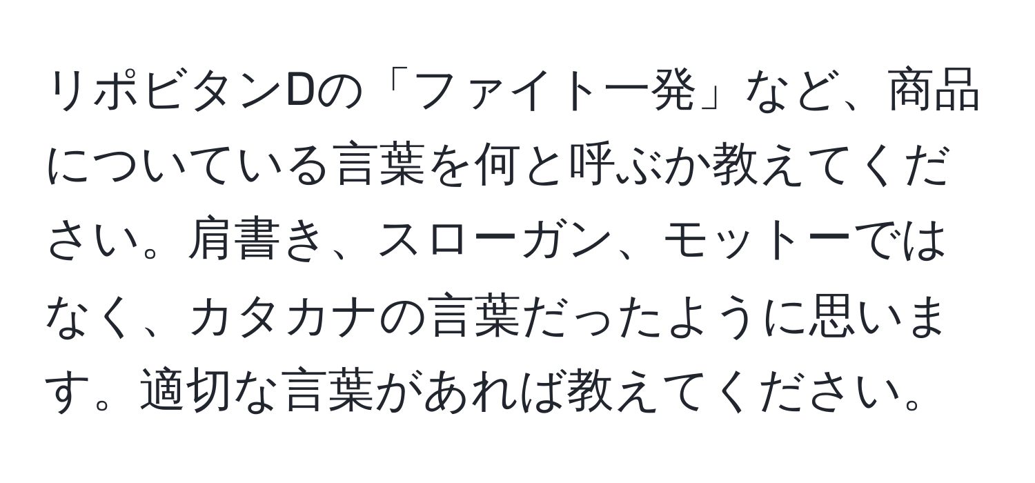 リポビタンDの「ファイト一発」など、商品についている言葉を何と呼ぶか教えてください。肩書き、スローガン、モットーではなく、カタカナの言葉だったように思います。適切な言葉があれば教えてください。