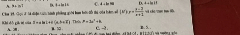 A. 9+ln 7 B. 8+ln 14 C. 4+ln 98 D. 4+ln 15
Câu 15. Gọi S là diện tích hình phẳng giới hạn bởi đồ thị của hàm số (H):y= (x-2)/x+2  và các trục tọa độ).
. Tinh P=2a^2+b. 
Khi đô giá trị của S=aln 2+b(a,b∈ Z) B. 32. C. -2. D. 5.
A. 30 . và vuộng gộc
4(0:10).B(2:3.1)