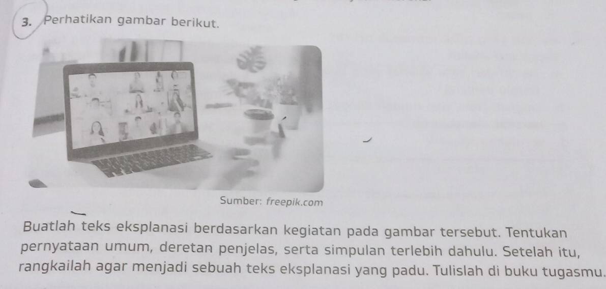 Perhatikan gambar berikut. 
Sumber: freepik.com 
Buatlah teks eksplanasi berdasarkan kegiatan pada gambar tersebut. Tentukan 
pernyataan umum, deretan penjelas, serta simpulan terlebih dahulu. Setelah itu, 
rangkailah agar menjadi sebuah teks eksplanasi yang padu. Tulislah di buku tugasmu.