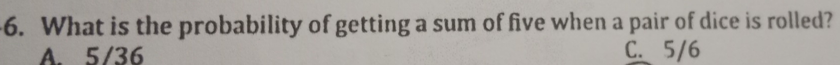 What is the probability of getting a sum of five when a pair of dice is rolled?
A. 5/36
C. 5/6