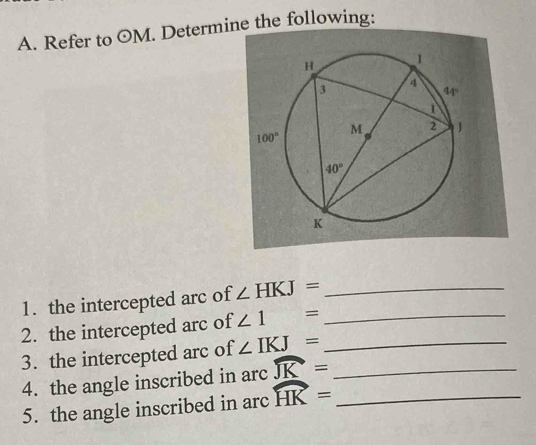 Refer to odot M. Determine the following:
1. the intercepted arc of ∠ HKJ= _
2. the intercepted arc of ∠ 1 = _
3. the intercepted arc of ∠ IKJ= _
4. the angle inscribed in arc widehat JK= _
5. the angle inscribed in arc widehat HK= _