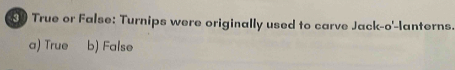 True or False: Turnips were originally used to carve Jack-o'-lanterns.
a) True b) False