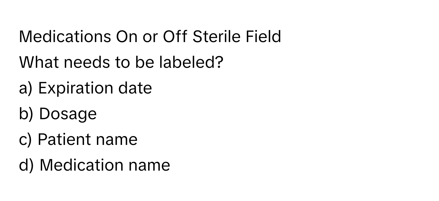 Medications On or Off Sterile Field

What needs to be labeled?
a) Expiration date
b) Dosage
c) Patient name
d) Medication name