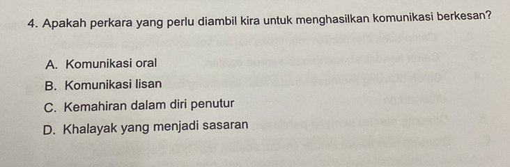 Apakah perkara yang perlu diambil kira untuk menghasilkan komunikasi berkesan?
A. Komunikasi oral
B. Komunikasi lisan
C. Kemahiran dalam diri penutur
D. Khalayak yang menjadi sasaran