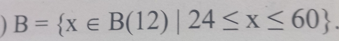 B= x∈ B(12)|24≤ x≤ 60.