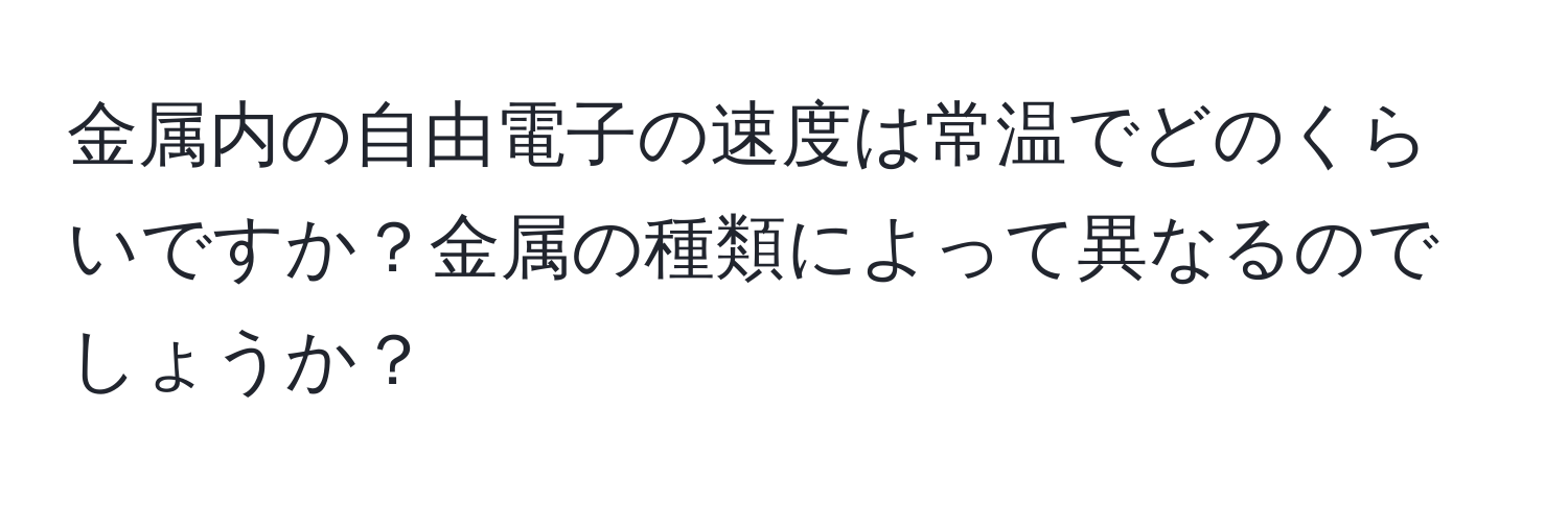 金属内の自由電子の速度は常温でどのくらいですか？金属の種類によって異なるのでしょうか？
