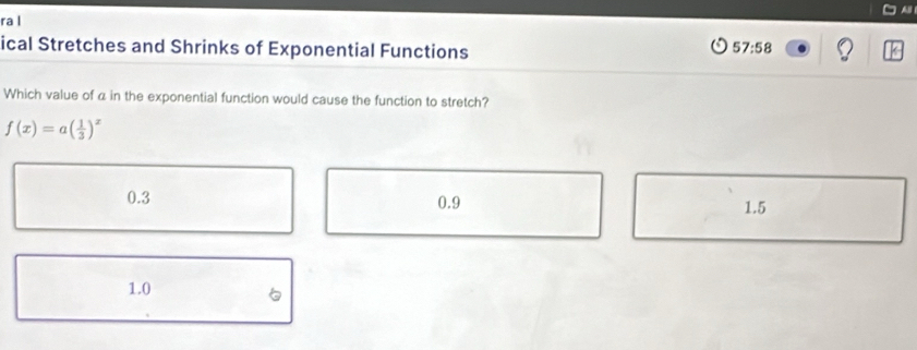 A
ra l
ical Stretches and Shrinks of Exponential Functions
57:58
Which value of α in the exponential function would cause the function to stretch?
f(x)=a( 1/3 )^x
0.3 0.9
1.5
1.0