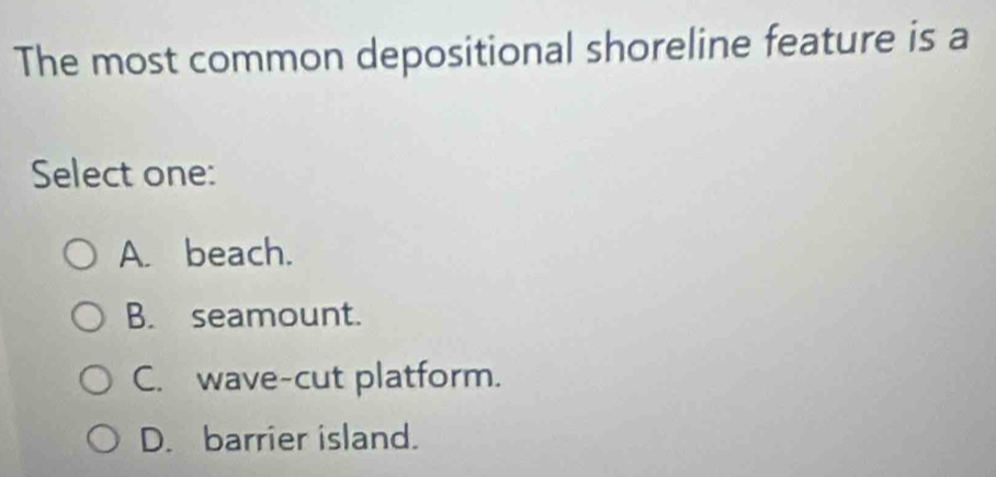 The most common depositional shoreline feature is a
Select one:
A. beach.
B. seamount.
C. wave-cut platform.
D. barrier island.