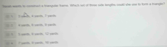 Saralt wants toconstruct a trangular frome. Wich set of three side langths could she use to form a trangle?
3 y 2s, 4 yards, 7 yarrds
4 wads, 6 warrs, 9 yars.
2 S yards, E wards, 12 yards
yards, 9 wards, 16 yards.