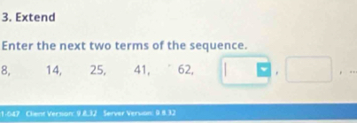 Extend 
Enter the next two terms of the sequence.
8, 14, 25, 41, 62, □ .□ □  
1-047 Client Version: 9.8, 32 Server Version: 0.8.32