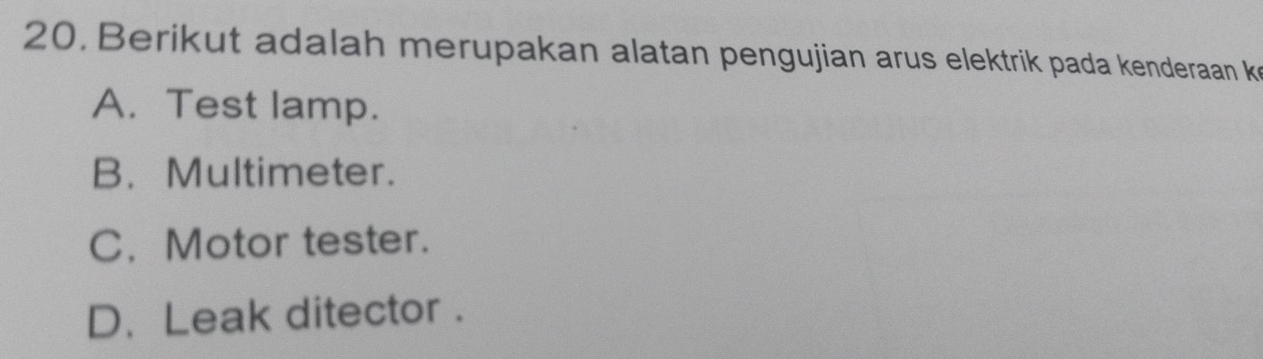 Berikut adalah merupakan alatan pengujian arus elektrik pada kenderaan k
A. Test lamp.
B. Multimeter.
C. Motor tester.
D. Leak ditector .