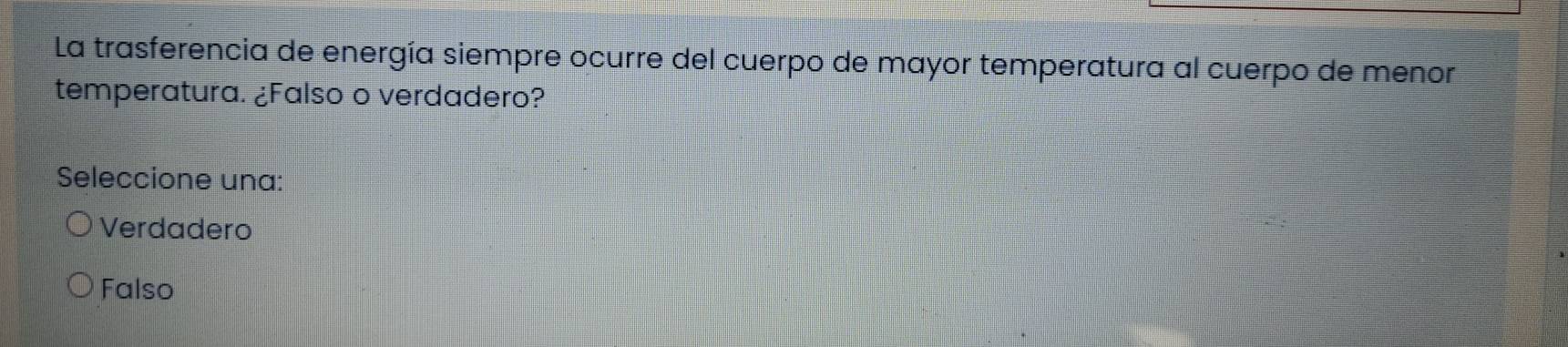 La trasferencia de energía siempre ocurre del cuerpo de mayor temperatura al cuerpo de menor
temperatura. ¿Falso o verdadero?
Seleccione una:
Verdadero
Falso