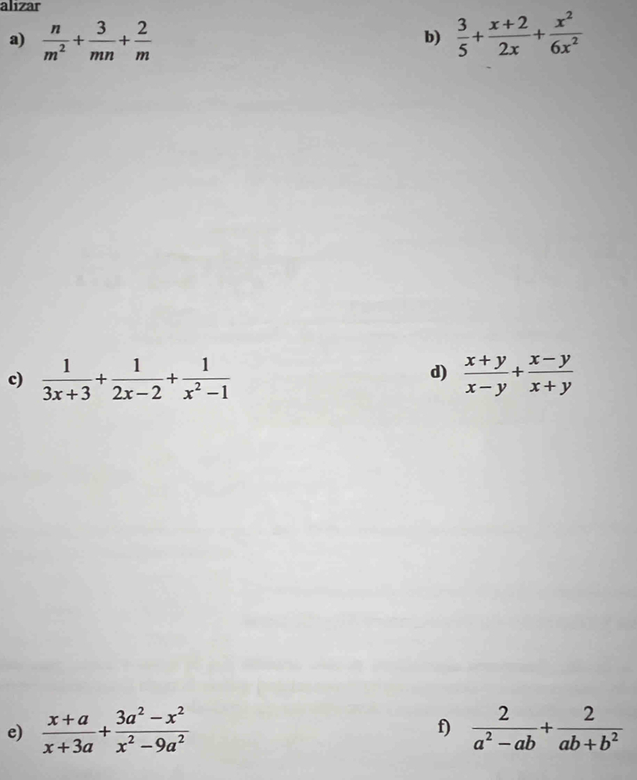 alizar 
a)  n/m^2 + 3/mn + 2/m   3/5 + (x+2)/2x + x^2/6x^2 
b) 
d) 
c)  1/3x+3 + 1/2x-2 + 1/x^2-1   (x+y)/x-y + (x-y)/x+y 
e)  (x+a)/x+3a + (3a^2-x^2)/x^2-9a^2   2/a^2-ab + 2/ab+b^2 
f)