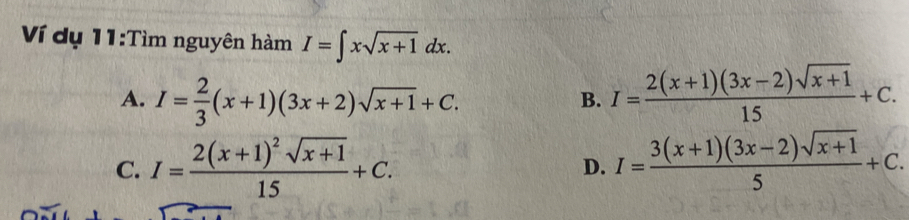 Ví dụ 11:Tìm nguyên hàm I=∈t xsqrt(x+1)dx.
A. I= 2/3 (x+1)(3x+2)sqrt(x+1)+C. I= (2(x+1)(3x-2)sqrt(x+1))/15 +C. 
B.
C. I=frac 2(x+1)^2sqrt(x+1)15+C. I= (3(x+1)(3x-2)sqrt(x+1))/5 +C. 
D.