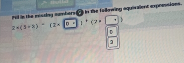 Bulld
Fill in the missing numbers in the following equivalent expressions.
2* (5+3)=(2* □ 0· )+(2* □
0
3