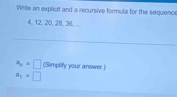 Write an explicit and a recursive formula for the sequence
4, 12, 20, 28, 36, ...
a_n=□ (Simplify your answer.)
a_1=□