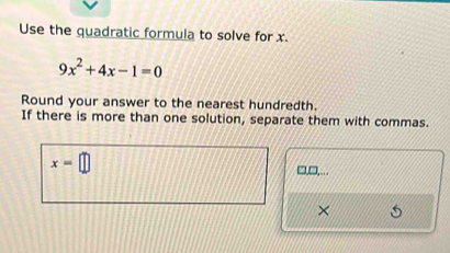 Use the quadratic formula to solve for x.
9x^2+4x-1=0
Round your answer to the nearest hundredth. 
If there is more than one solution, separate them with commas.
x=□
1□ ... 
×