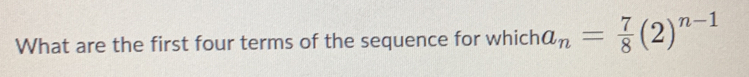 What are the first four terms of the sequence for which a_n= 7/8 (2)^n-1