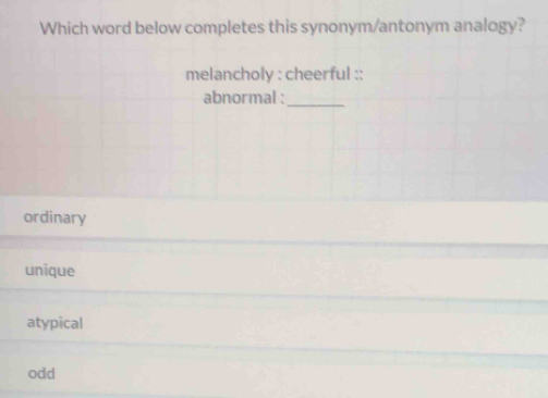 Which word below completes this synonym/antonym analogy?
melancholy : cheerful ::
abnormal :_
ordinary
unique
atypical
odd