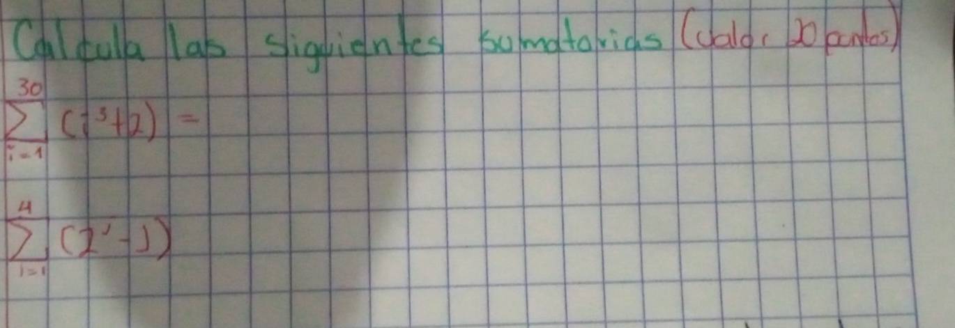 Call dula lab siquientes somatorias (calg, 20 amdes)
sumlimits _(i=1)^(30)(i^3+2)=
sumlimits _(i=1)^4(2^i-1)