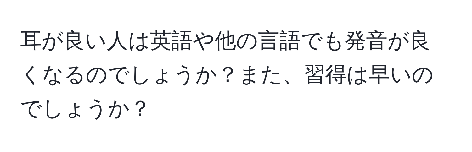 耳が良い人は英語や他の言語でも発音が良くなるのでしょうか？また、習得は早いのでしょうか？