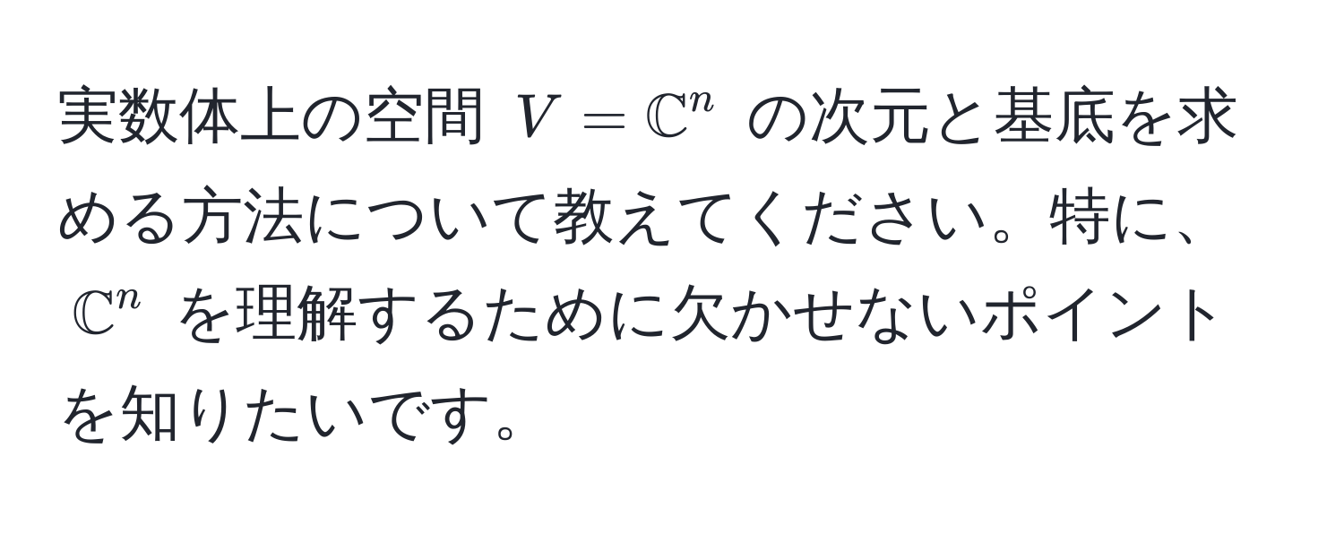 実数体上の空間 $V = mathbbC^(n$ の次元と基底を求める方法について教えてください。特に、$mathbbC)^n$ を理解するために欠かせないポイントを知りたいです。