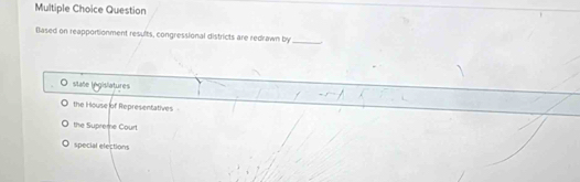 Question
Based on reapportionment results, congressional districts are redrawn by_
state lngislatures
the House of Representatives
the Supreme Court.
special elections