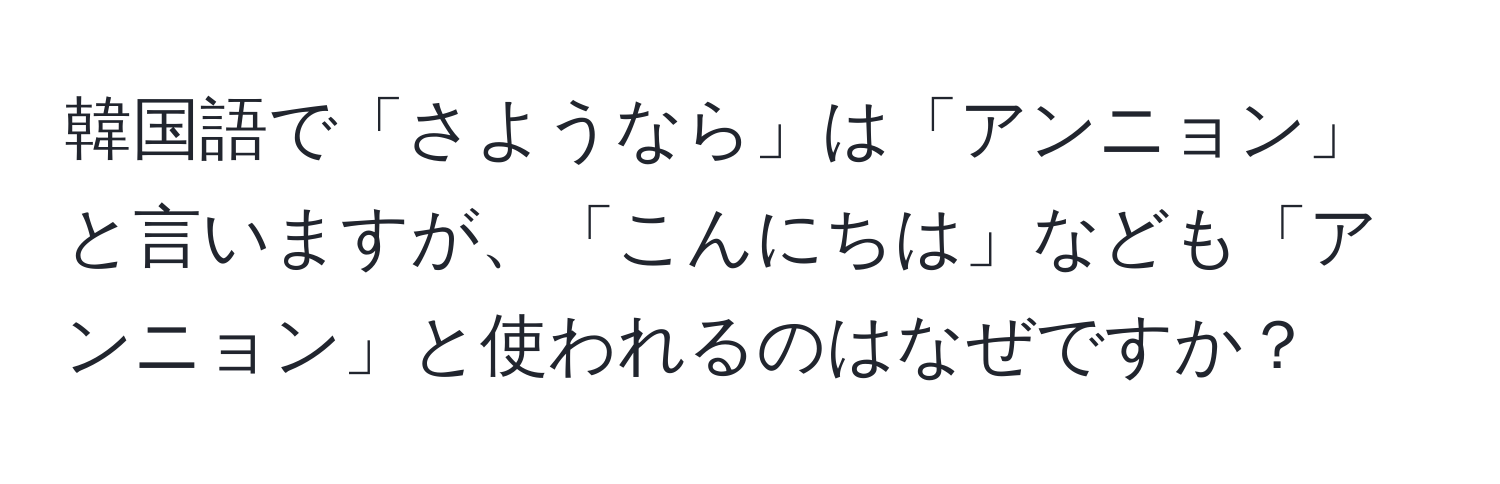 韓国語で「さようなら」は「アンニョン」と言いますが、「こんにちは」なども「アンニョン」と使われるのはなぜですか？