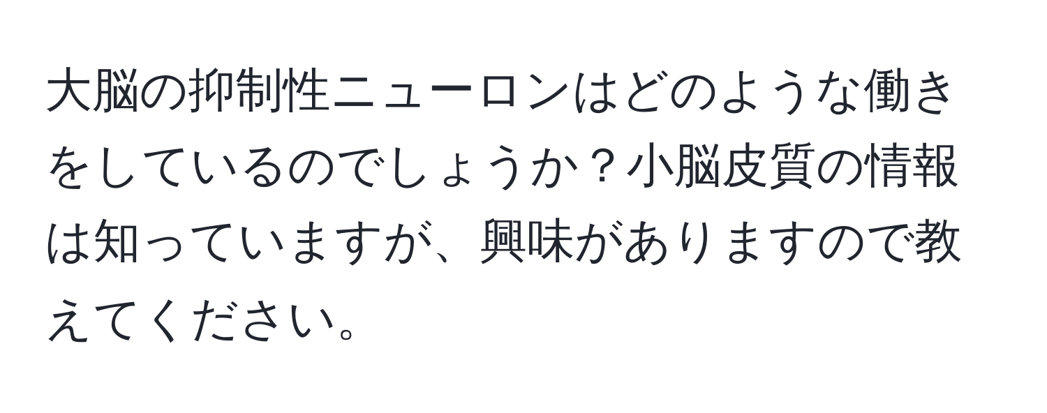 大脳の抑制性ニューロンはどのような働きをしているのでしょうか？小脳皮質の情報は知っていますが、興味がありますので教えてください。