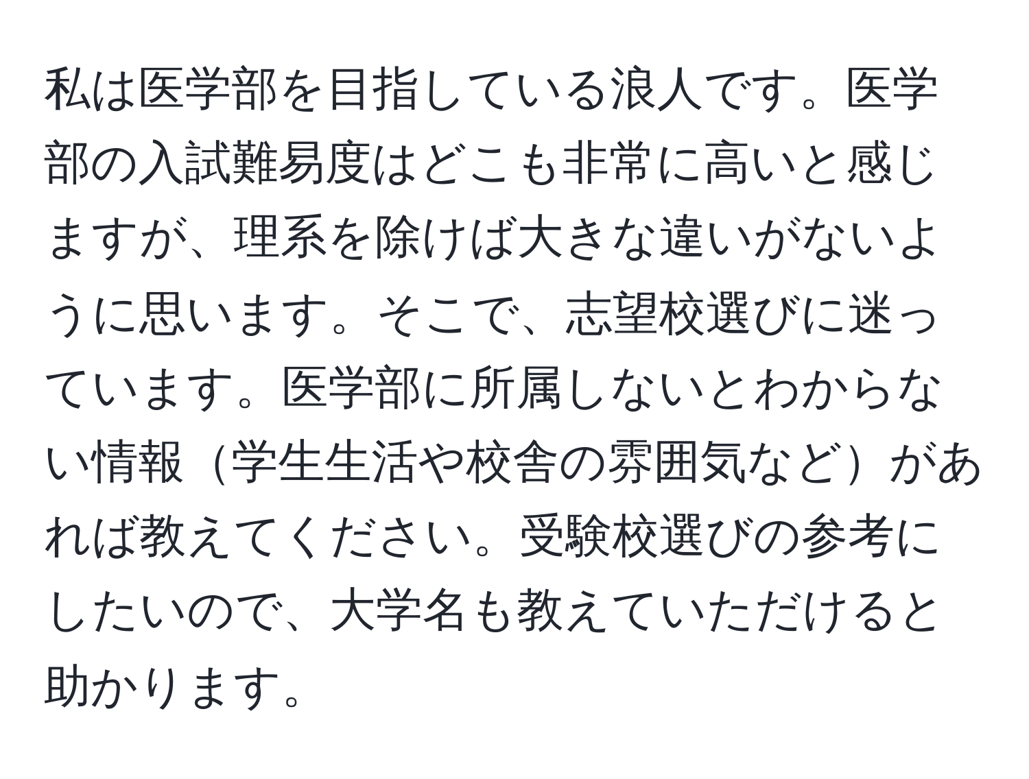 私は医学部を目指している浪人です。医学部の入試難易度はどこも非常に高いと感じますが、理系を除けば大きな違いがないように思います。そこで、志望校選びに迷っています。医学部に所属しないとわからない情報学生生活や校舎の雰囲気などがあれば教えてください。受験校選びの参考にしたいので、大学名も教えていただけると助かります。