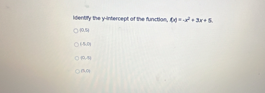 identify the y-intercept of the function, f(x)=-x^2+3x+5.
(0,5)
(-5,0)
(0,-5)
(5,0)