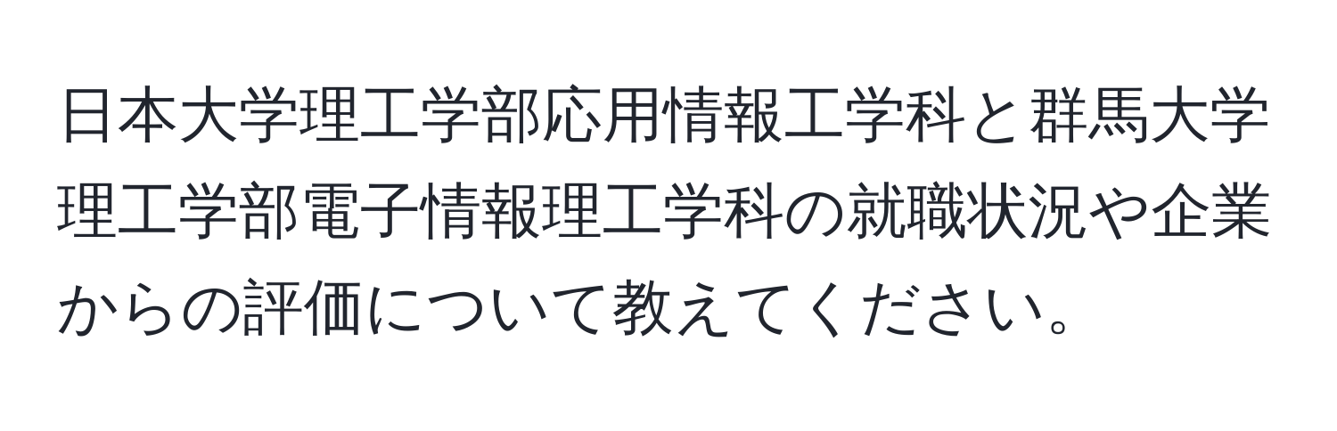 日本大学理工学部応用情報工学科と群馬大学理工学部電子情報理工学科の就職状況や企業からの評価について教えてください。