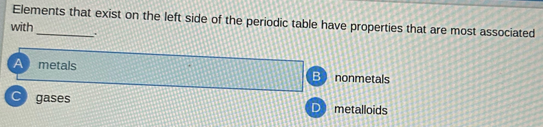 Elements that exist on the left side of the periodic table have properties that are most associated
with
.
A metals nonmetals
gases metalloids