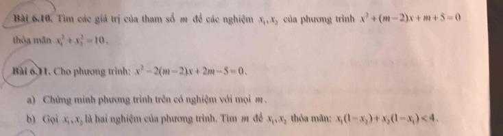 Tìm các giá trị của tham số m đề các nghiệm x_1, x_2 của phương trình x^2+(m-2)x+m+5=0
thỏa mãn x_1^(2+x_2^2=10. 
Bài 6,11. Cho phương trình: x^2)-2(m-2)x+2m-5=0. 
a) Chứng minh phương trình trên có nghiệm với mọi m. 
b) Gọi x_1, x_2 là hai nghiệm của phương trình. Tìm m đề x_1, x_2 thỏa mãn: x_1(1-x_2)+x_2(1-x_1)<4</tex>.